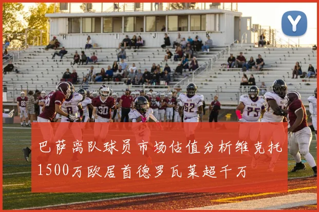 巴萨离队球员市场估值分析维克托1500万欧居首德罗瓦莱超千万