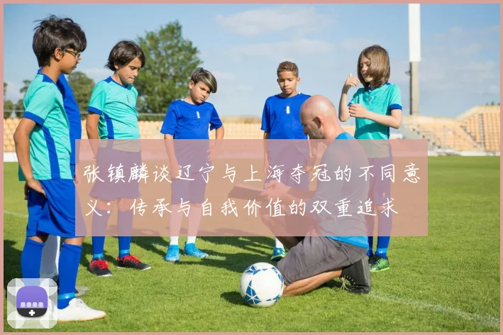 张镇麟谈辽宁与上海夺冠的不同意义：传承与自我价值的双重追求