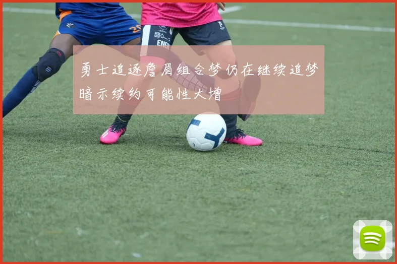 勇士追逐詹眉组合梦仍在继续追梦暗示续约可能性大增