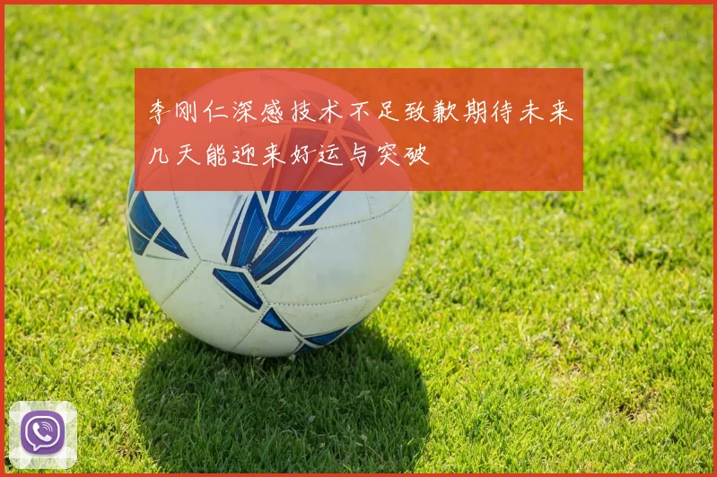 李刚仁深感技术不足致歉期待未来几天能迎来好运与突破