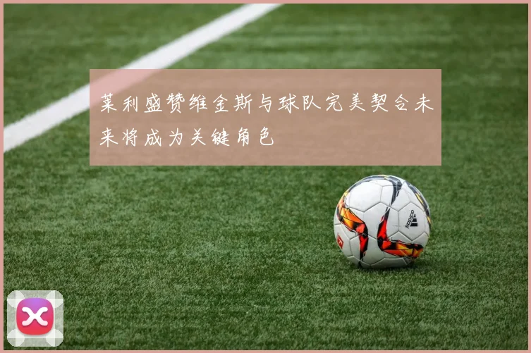 莱利盛赞维金斯与球队完美契合未来将成为关键角色